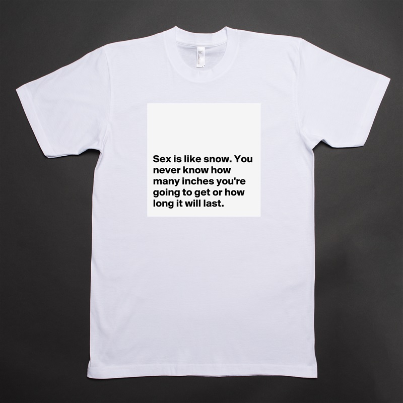 



Sex is like snow. You never know how many inches you're going to get or how long it will last. White Tshirt American Apparel Custom Men 