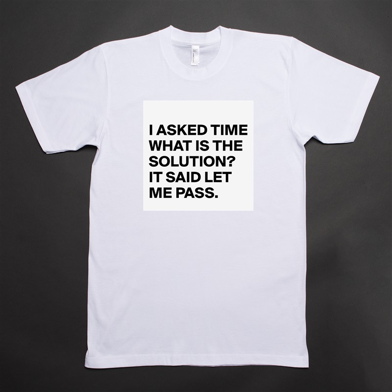
I ASKED TIME WHAT IS THE SOLUTION?
IT SAID LET ME PASS. White Tshirt American Apparel Custom Men 