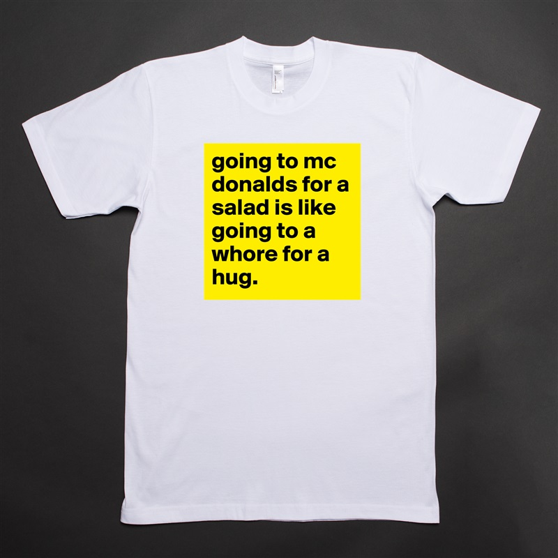 going to mc donalds for a salad is like going to a whore for a hug. White Tshirt American Apparel Custom Men 