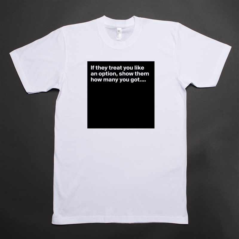 If they treat you like an option, show them how many you got....






 White Tshirt American Apparel Custom Men 
