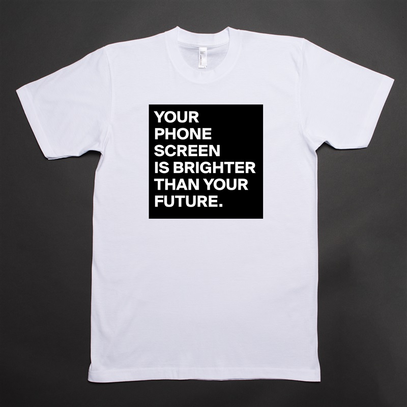 YOUR
PHONE SCREEN
IS BRIGHTER THAN YOUR FUTURE. White Tshirt American Apparel Custom Men 