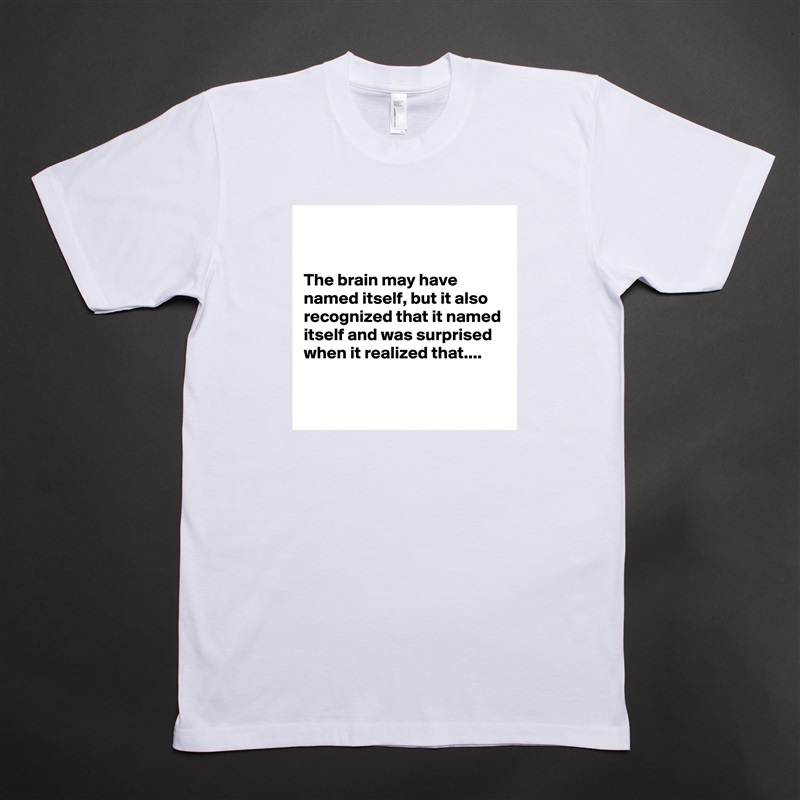 


The brain may have named itself, but it also recognized that it named itself and was surprised when it realized that....

 White Tshirt American Apparel Custom Men 