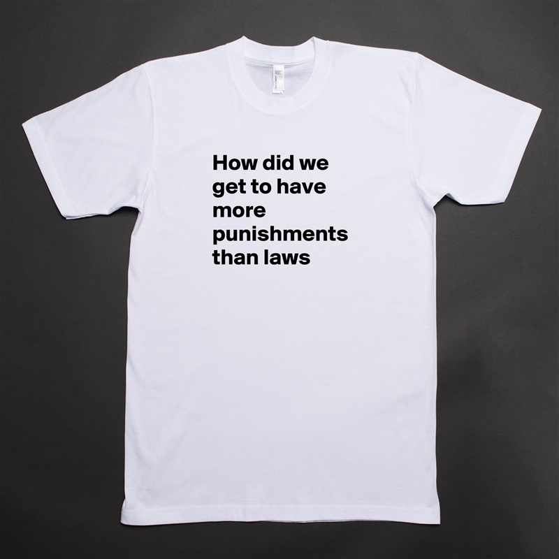 How did we get to have more punishments than laws White Tshirt American Apparel Custom Men 