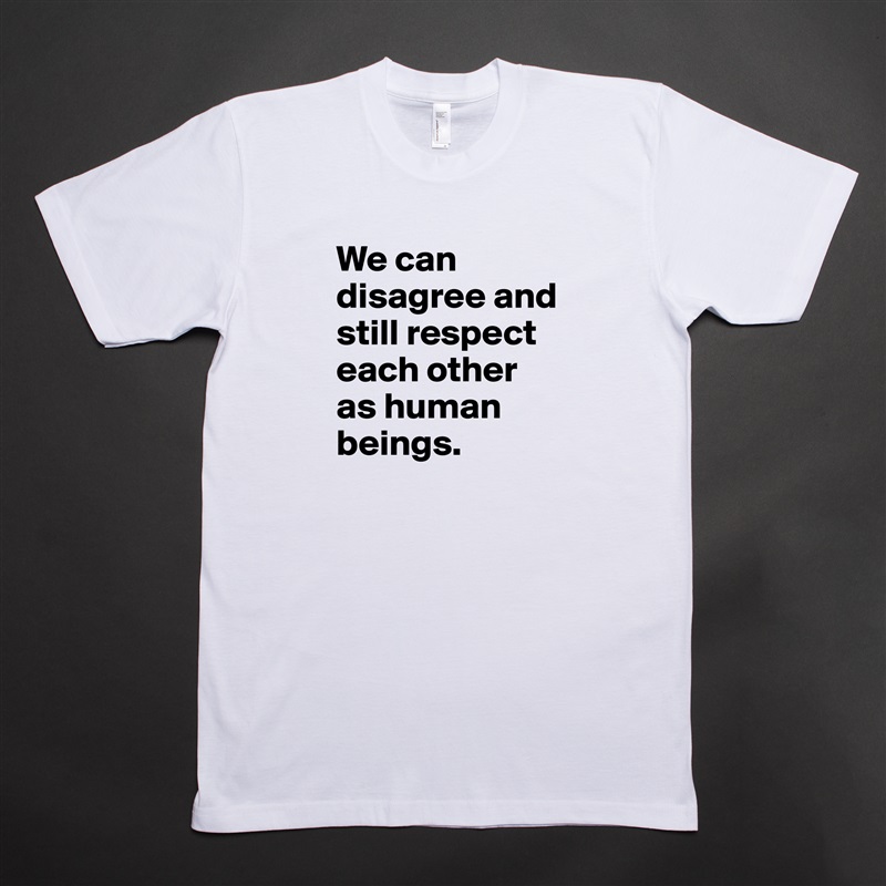 We can disagree and still respect each other as human beings. White Tshirt American Apparel Custom Men 