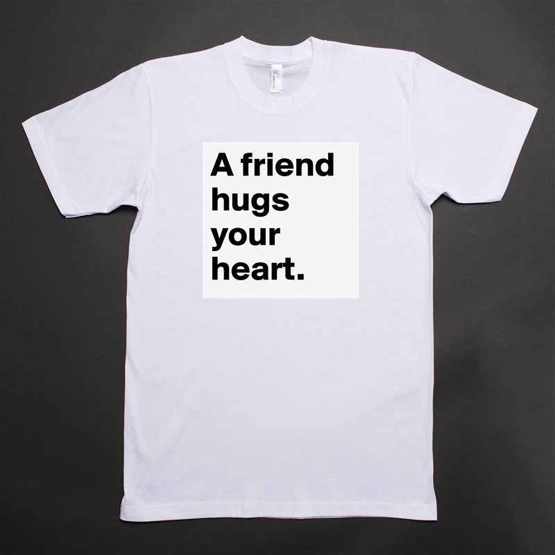 A friend hugs your heart.  White Tshirt American Apparel Custom Men 