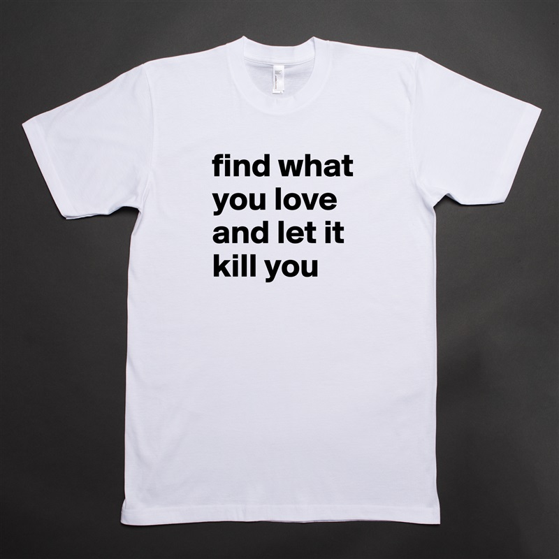 find what you love and let it kill you White Tshirt American Apparel Custom Men 