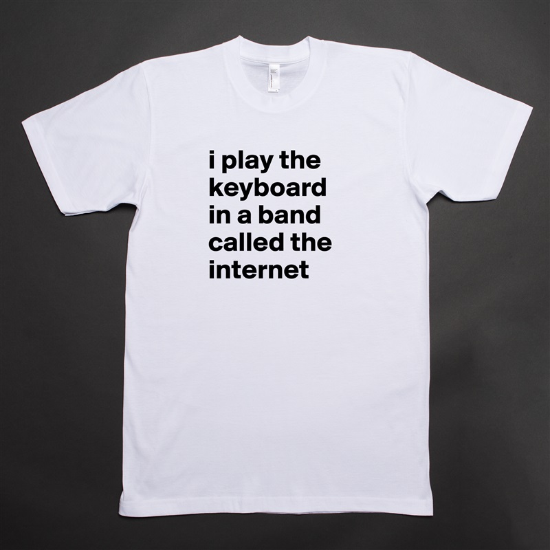 i play the keyboard in a band called the internet White Tshirt American Apparel Custom Men 