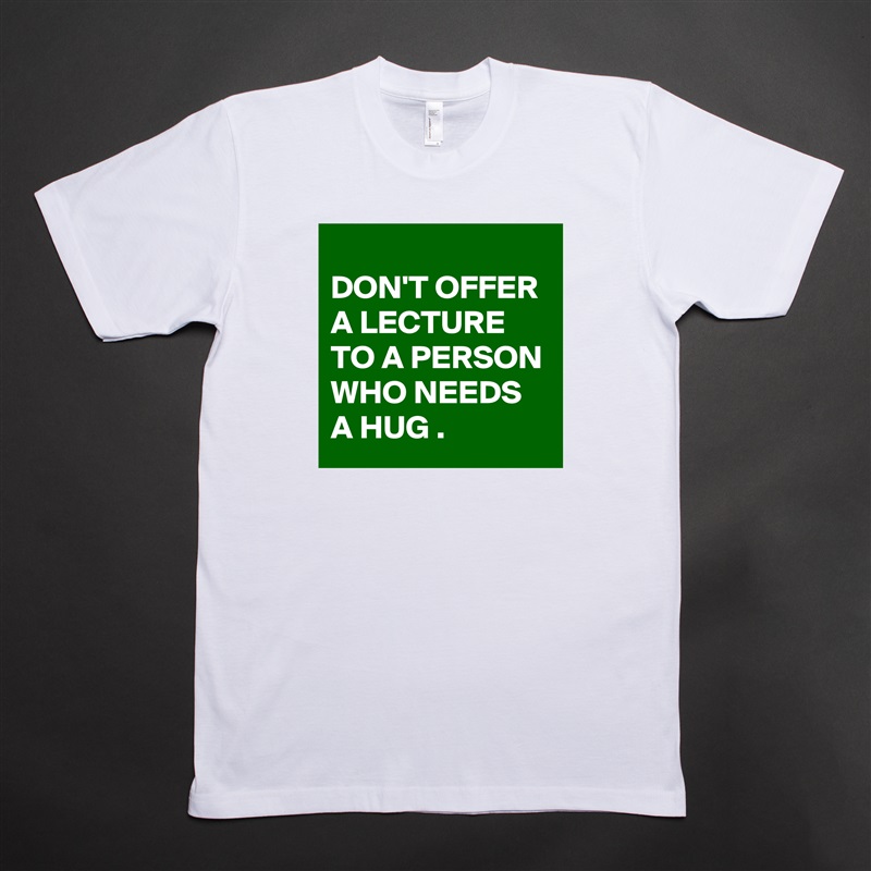 
DON'T OFFER A LECTURE TO A PERSON WHO NEEDS A HUG . White Tshirt American Apparel Custom Men 