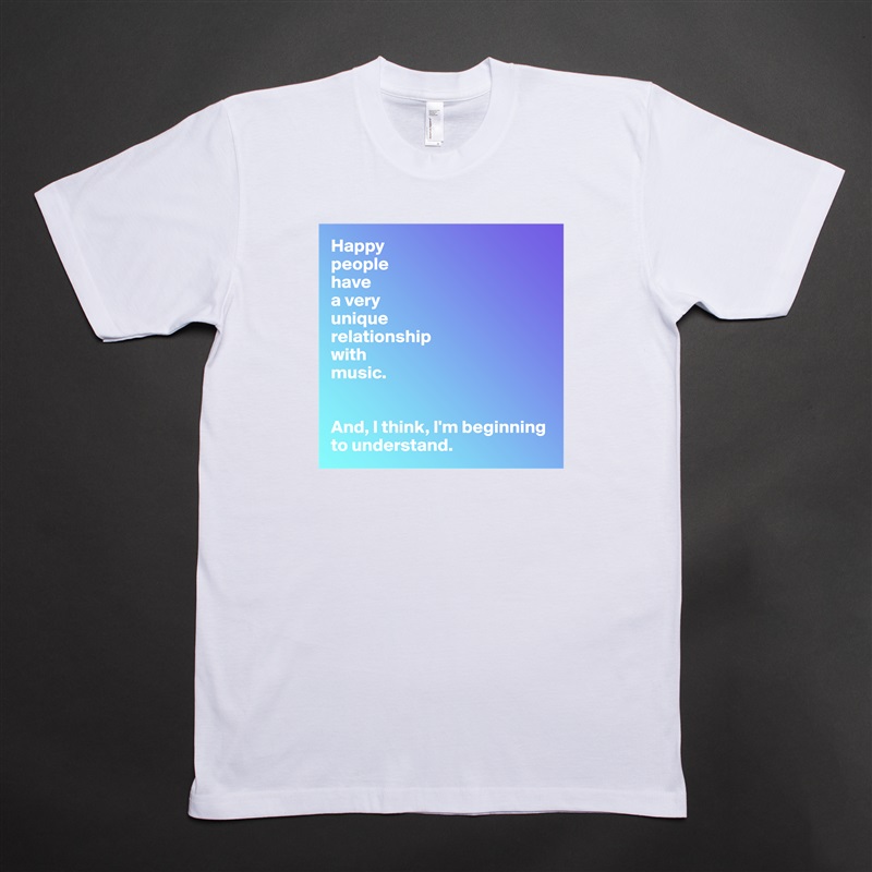 Happy
people 
have 
a very 
unique 
relationship 
with 
music.


And, I think, I'm beginning to understand. White Tshirt American Apparel Custom Men 