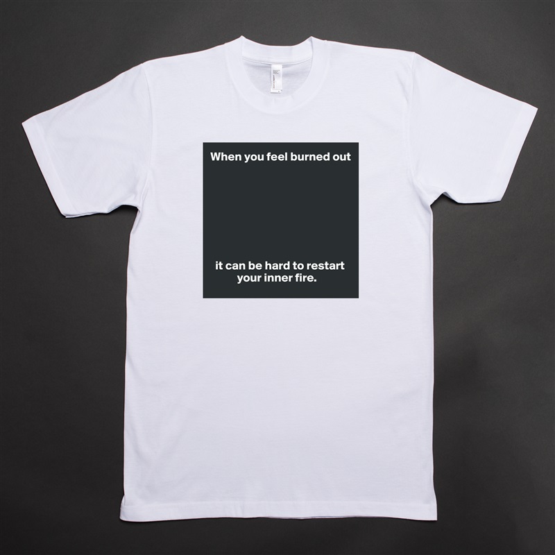 When you feel burned out








  it can be hard to restart 
           your inner fire. White Tshirt American Apparel Custom Men 