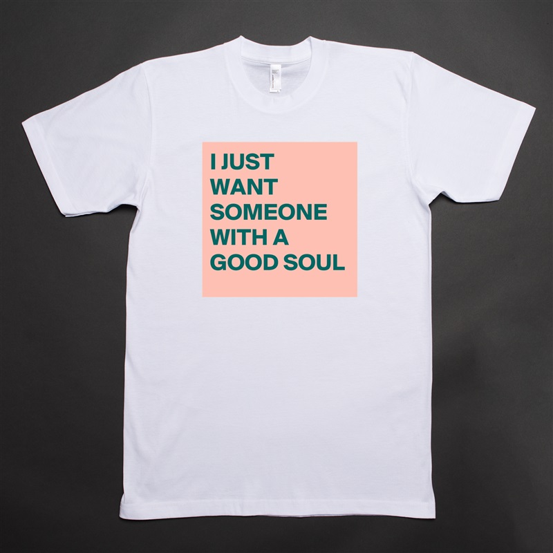 I JUST WANT SOMEONE WITH A GOOD SOUL  White Tshirt American Apparel Custom Men 