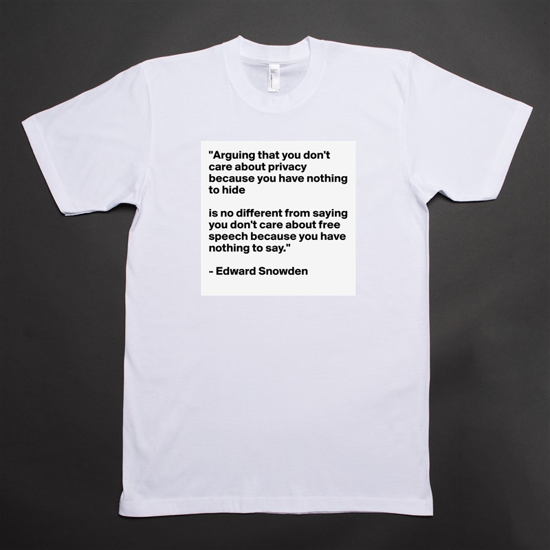 "Arguing that you don't care about privacy because you have nothing to hide 

is no different from saying you don't care about free speech because you have nothing to say."

- Edward Snowden White Tshirt American Apparel Custom Men 
