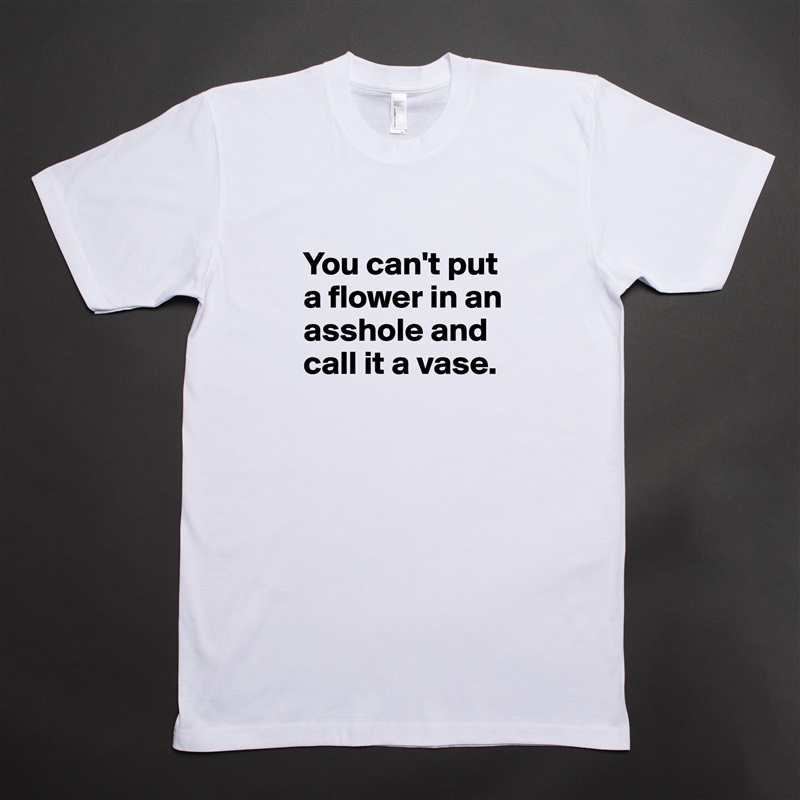 
You can't put a flower in an asshole and call it a vase.
 White Tshirt American Apparel Custom Men 