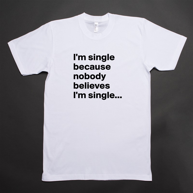 I'm single because nobody believes I'm single... White Tshirt American Apparel Custom Men 
