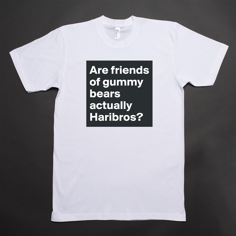 Are friends of gummy bears actually Haribros? White Tshirt American Apparel Custom Men 