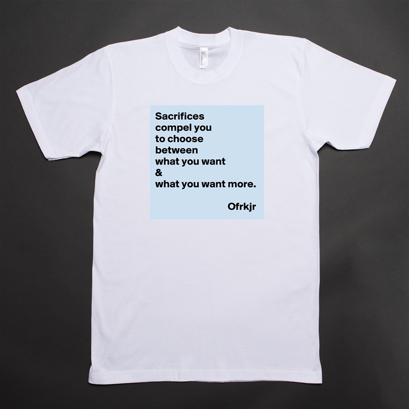 Sacrifices 
compel you 
to choose  
between 
what you want 
& 
what you want more.
                           
                                  Ofrkjr White Tshirt American Apparel Custom Men 