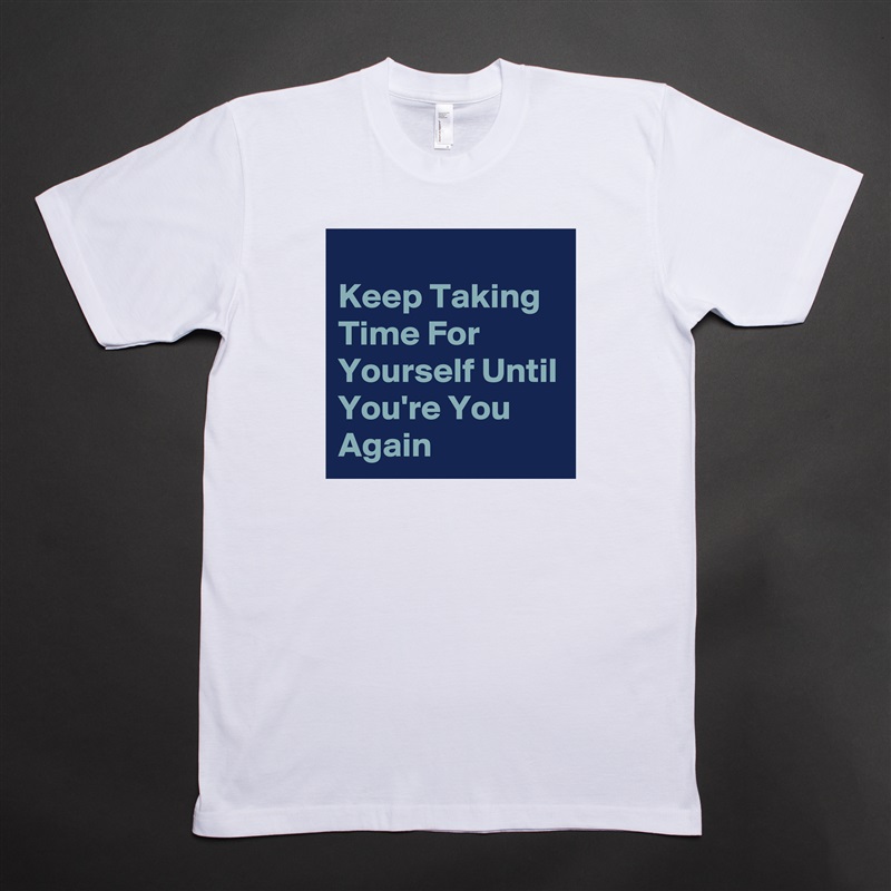 
Keep Taking Time For Yourself Until You're You Again White Tshirt American Apparel Custom Men 