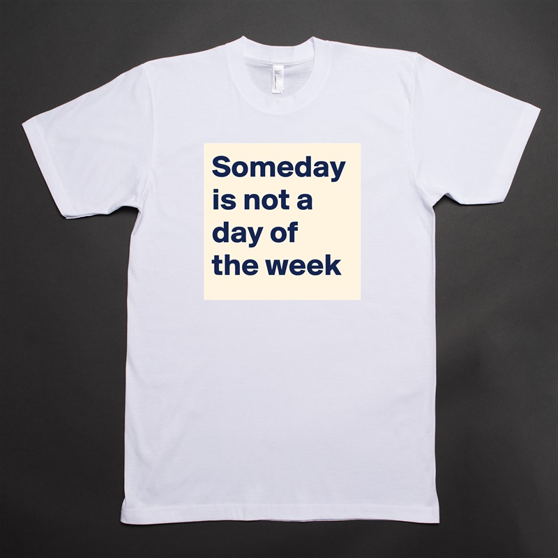 Someday is not a day of the week White Tshirt American Apparel Custom Men 