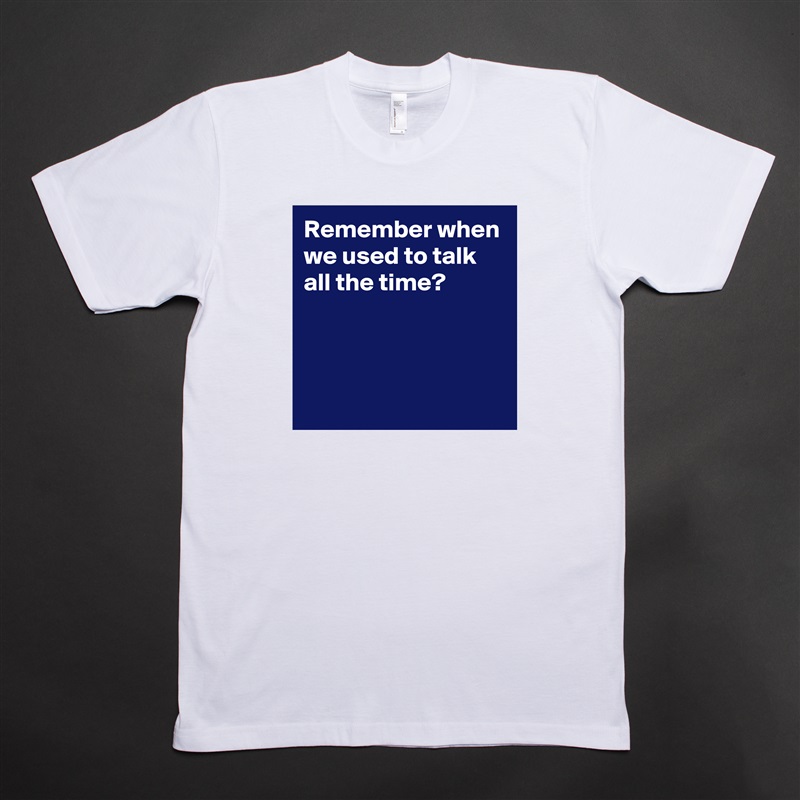 Remember when we used to talk 
all the time?



 White Tshirt American Apparel Custom Men 