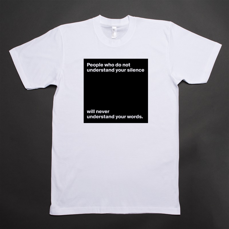 People who do not understand your silence







will never 
understand your words. White Tshirt American Apparel Custom Men 