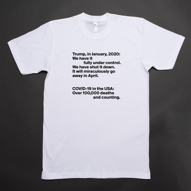 Trump, in January, 2020:
We have it
             fully under control.
We have shut it down.
It will miraculously go away in April.


COVID-19 in the USA:
Over 100,000 deaths  
                        and counting. White Tshirt American Apparel Custom Men 