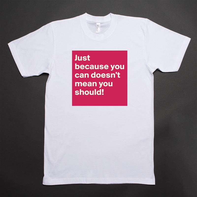 Just because you can doesn't mean you should! White Tshirt American Apparel Custom Men 