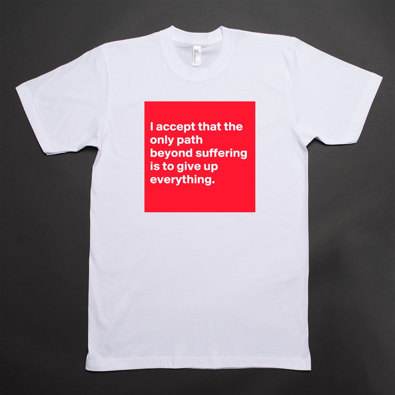 
I accept that the only path beyond suffering is to give up everything.
 White Tshirt American Apparel Custom Men 