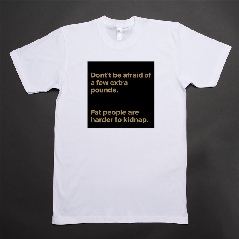 
Dont't be afraid of a few extra pounds.


Fat people are harder to kidnap. White Tshirt American Apparel Custom Men 