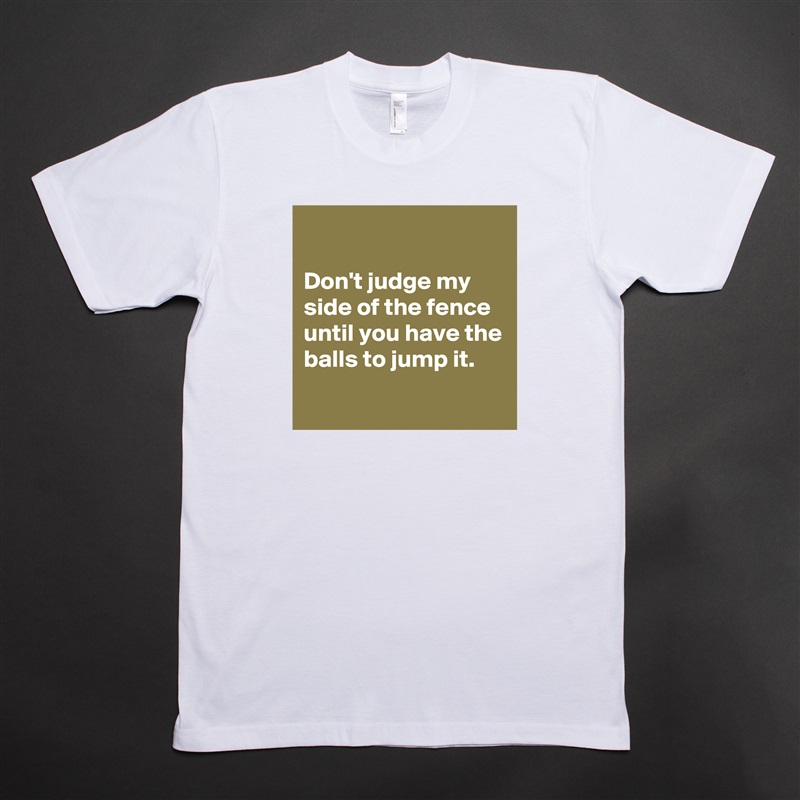

Don't judge my side of the fence until you have the balls to jump it.
 White Tshirt American Apparel Custom Men 
