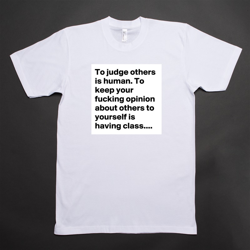 To judge others is human. To keep your fucking opinion about others to yourself is having class.... White Tshirt American Apparel Custom Men 
