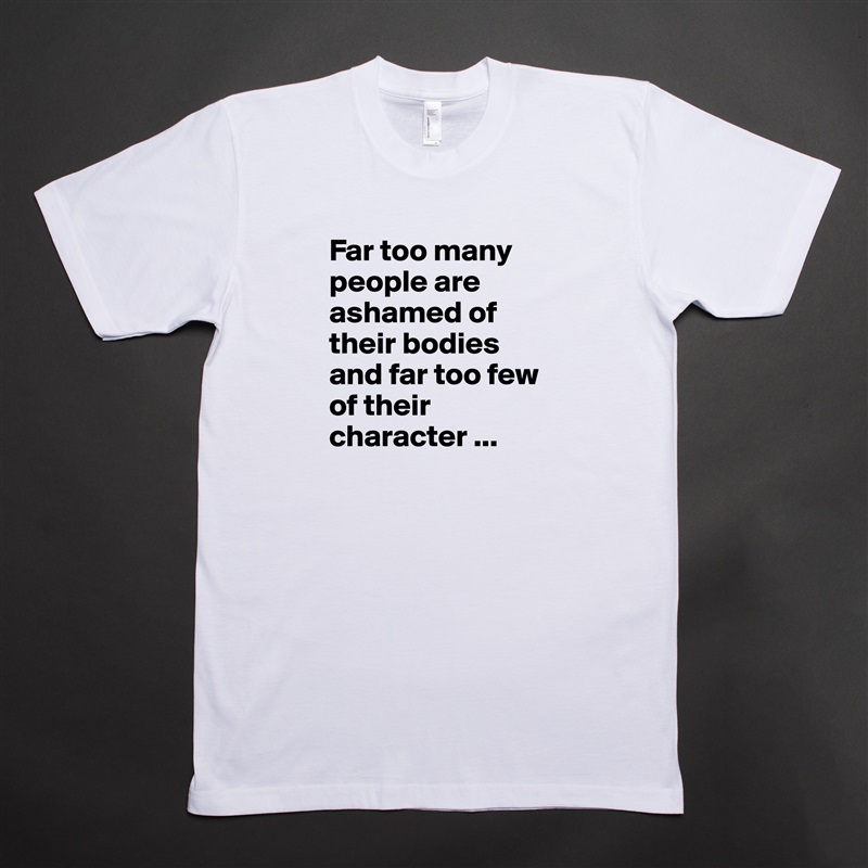 Far too many people are ashamed of their bodies and far too few of their character ... White Tshirt American Apparel Custom Men 