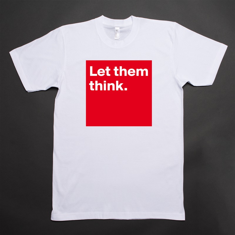 Let them think. 

 White Tshirt American Apparel Custom Men 