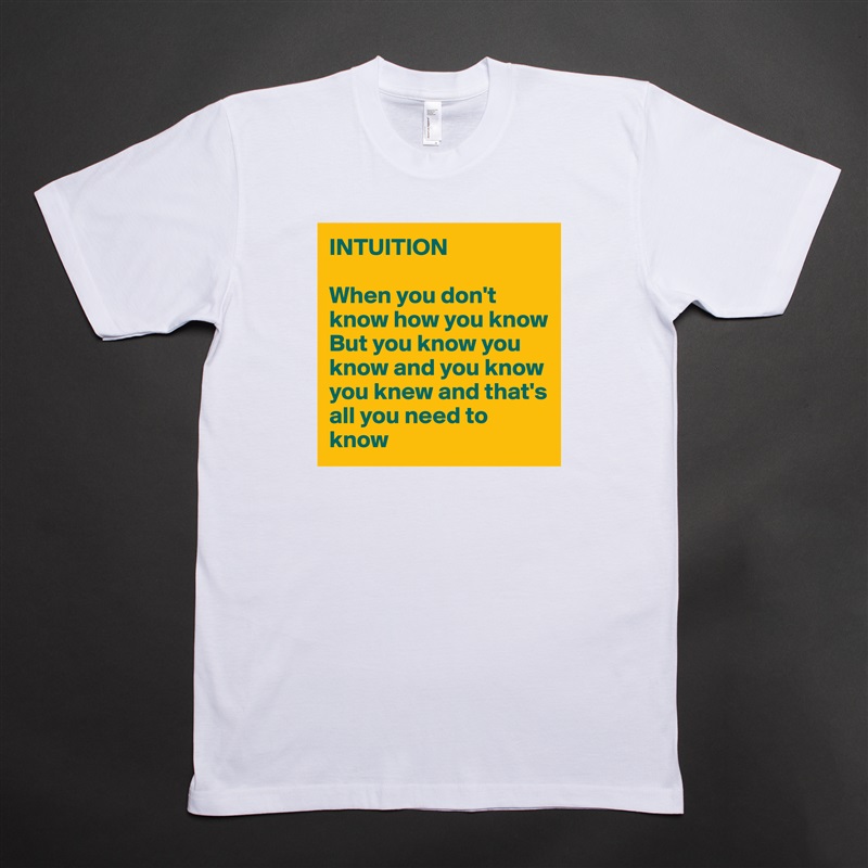 INTUITION 

When you don't know how you know
But you know you know and you know you knew and that's all you need to know White Tshirt American Apparel Custom Men 