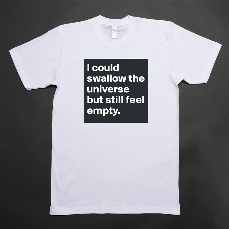 I could swallow the  universe but still feel empty. White Tshirt American Apparel Custom Men 