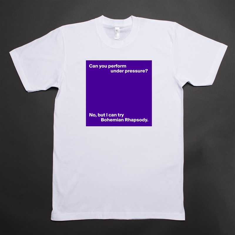 Can you perform
                      under pressure?








No, but I can try
            Bohemian Rhapsody. White Tshirt American Apparel Custom Men 