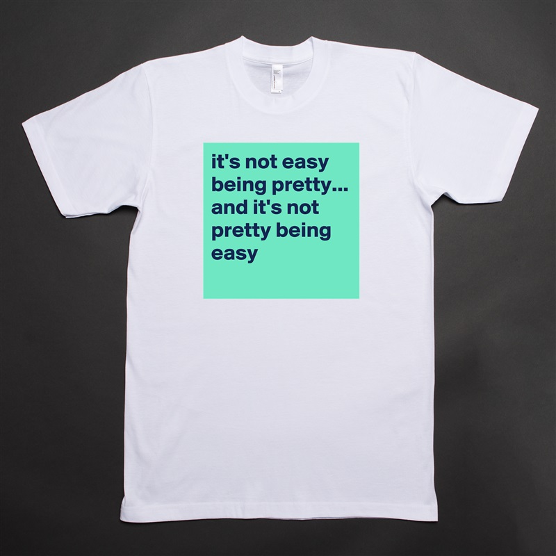 it's not easy being pretty...
and it's not pretty being easy
 White Tshirt American Apparel Custom Men 