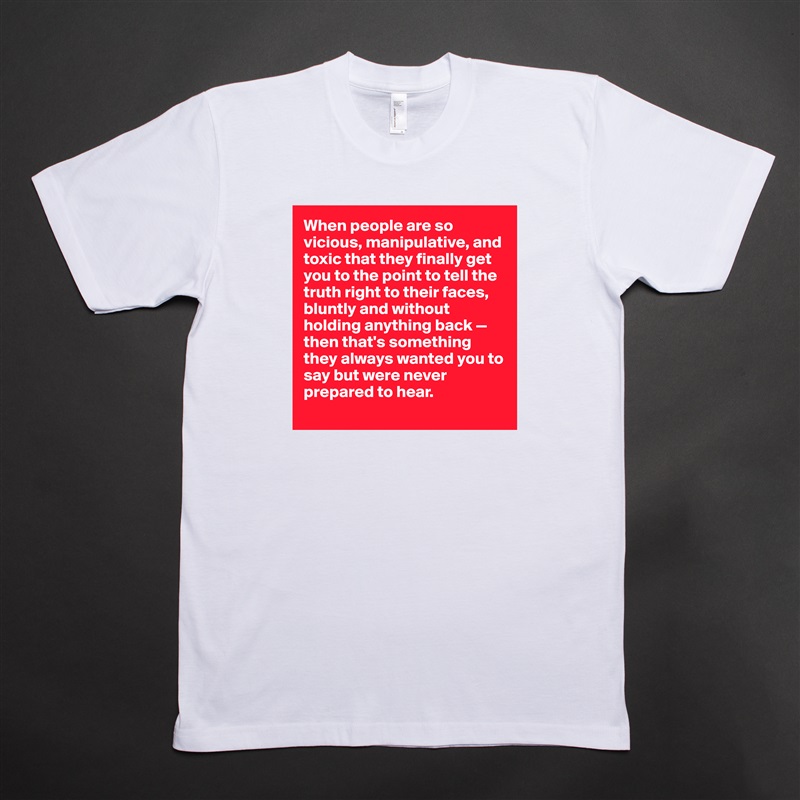 When people are so vicious, manipulative, and toxic that they finally get you to the point to tell the truth right to their faces, bluntly and without holding anything back — then that's something they always wanted you to say but were never prepared to hear. 
 White Tshirt American Apparel Custom Men 