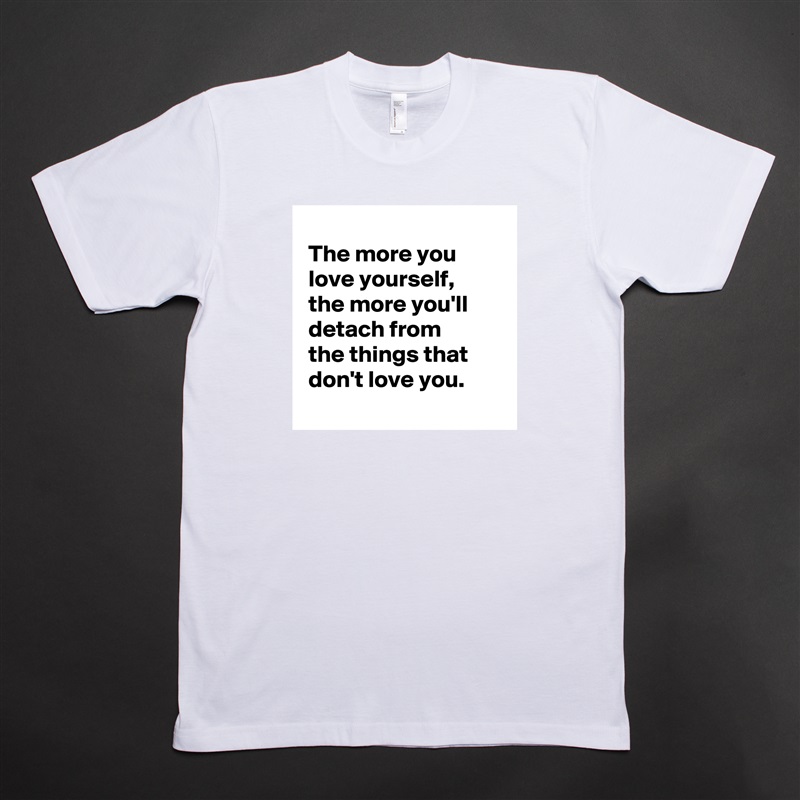 
 The more you
 love yourself,
 the more you'll
 detach from
 the things that
 don't love you.
 White Tshirt American Apparel Custom Men 