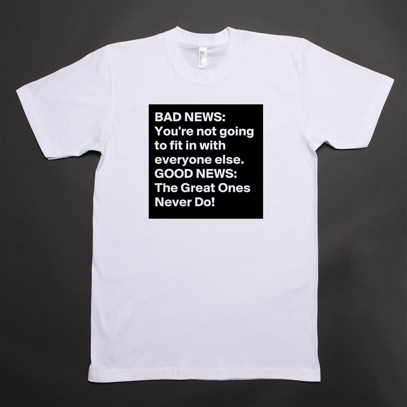 BAD NEWS:
You're not going to fit in with everyone else.
GOOD NEWS:
The Great Ones Never Do! White Tshirt American Apparel Custom Men 