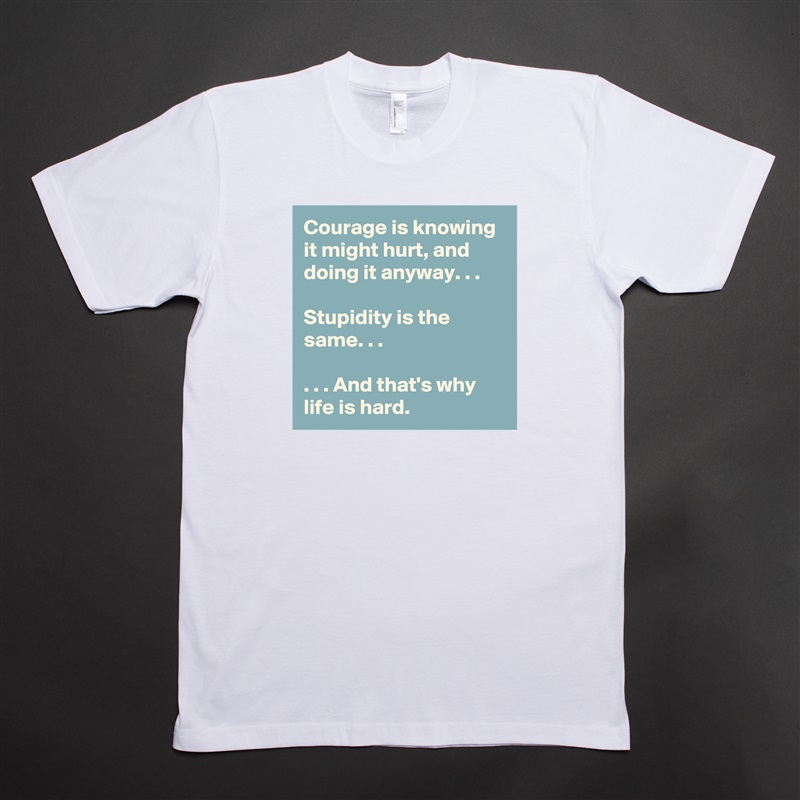 Courage is knowing it might hurt, and doing it anyway. . .

Stupidity is the same. . .

. . . And that's why life is hard. White Tshirt American Apparel Custom Men 