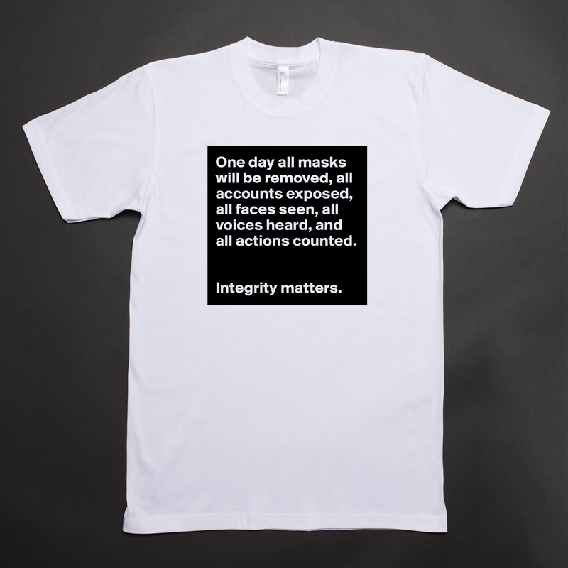 One day all masks will be removed, all accounts exposed, all faces seen, all voices heard, and all actions counted. 


Integrity matters.  White Tshirt American Apparel Custom Men 
