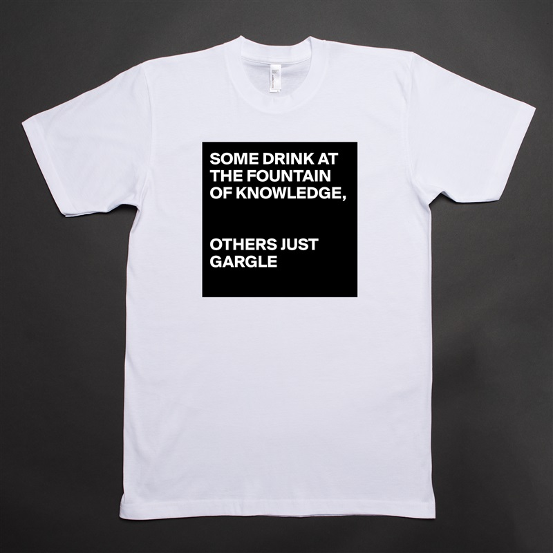 SOME DRINK AT THE FOUNTAIN OF KNOWLEDGE, 


OTHERS JUST GARGLE 
 White Tshirt American Apparel Custom Men 