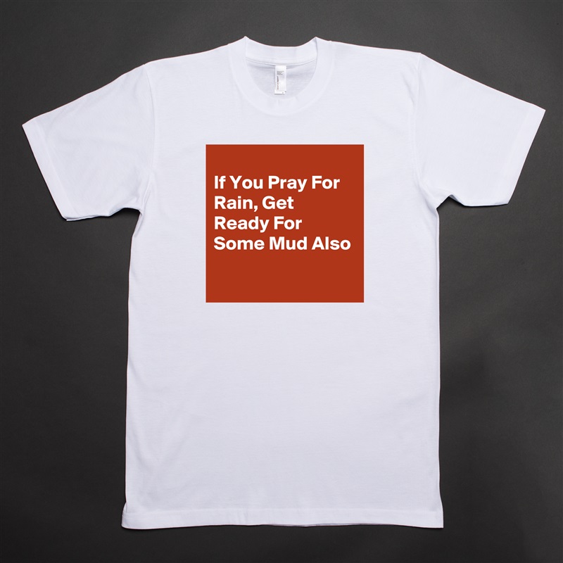 
If You Pray For Rain, Get Ready For Some Mud Also
 White Tshirt American Apparel Custom Men 