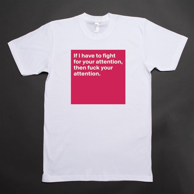 If I have to fight for your attention, then fuck your attention. 



 White Tshirt American Apparel Custom Men 