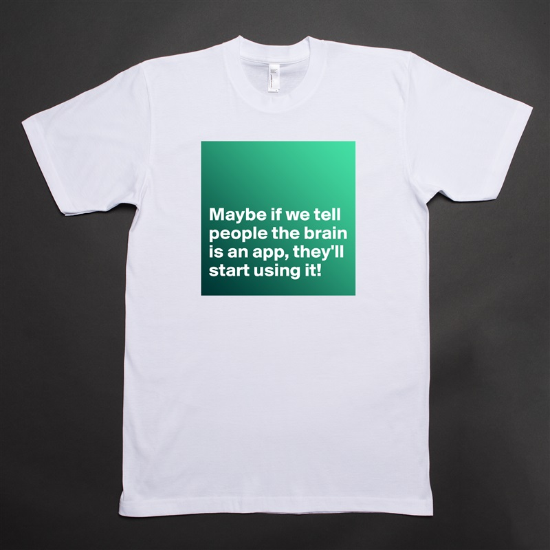 


Maybe if we tell people the brain is an app, they'll start using it! White Tshirt American Apparel Custom Men 