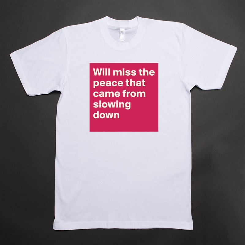 Will miss the peace that came from slowing down White Tshirt American Apparel Custom Men 