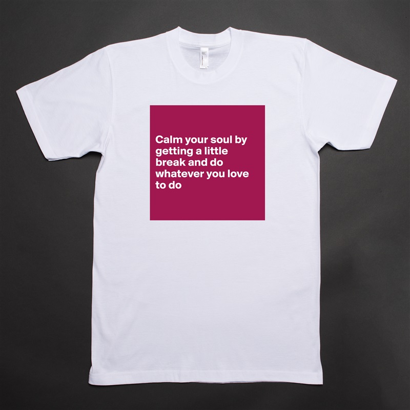 

Calm your soul by getting a little break and do whatever you love to do

 White Tshirt American Apparel Custom Men 