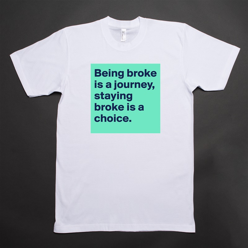 Being broke is a journey, staying broke is a choice. White Tshirt American Apparel Custom Men 
