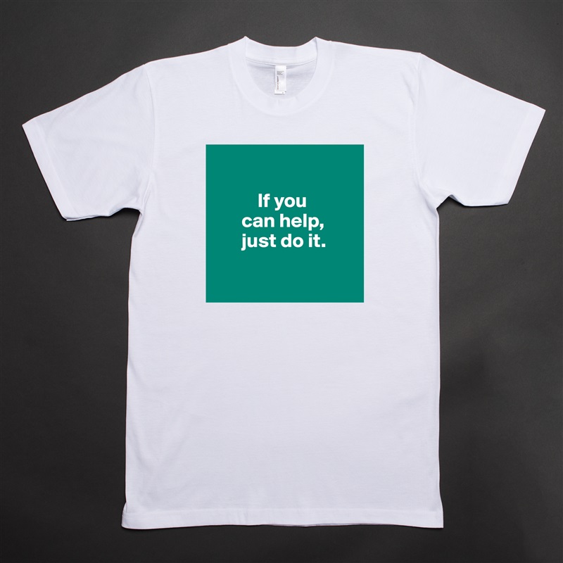     

           If you 
       can help,
       just do it. 

 White Tshirt American Apparel Custom Men 