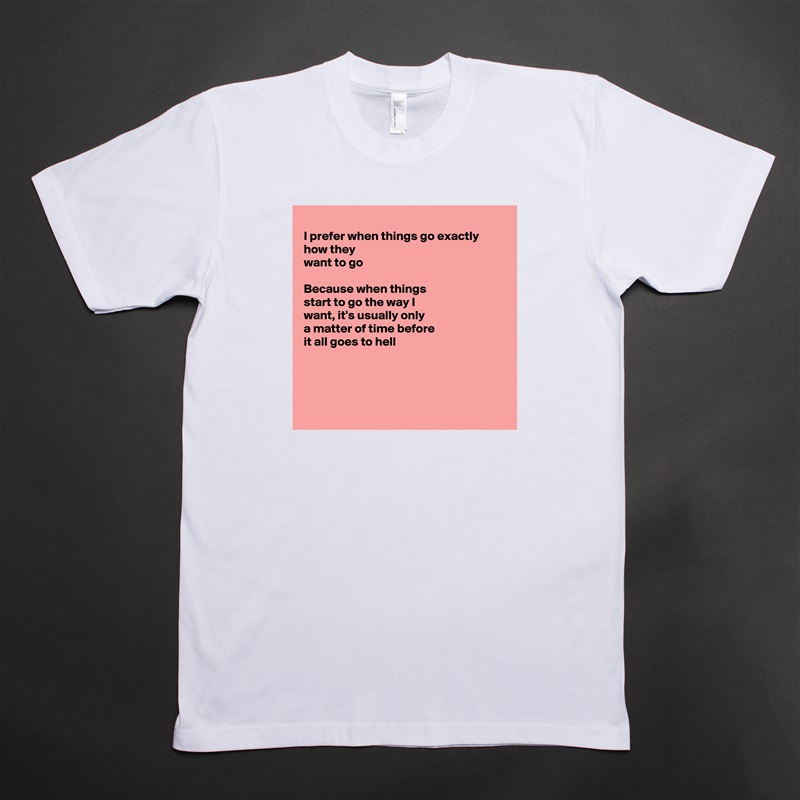 
I prefer when things go exactly how they
want to go

Because when things
start to go the way I
want, it's usually only
a matter of time before
it all goes to hell




 White Tshirt American Apparel Custom Men 